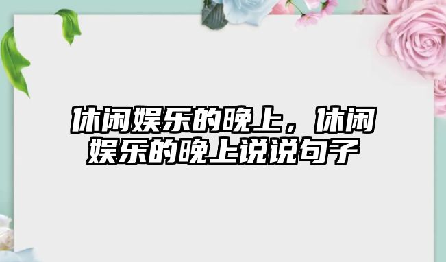 休閑娛樂(lè )的晚上，休閑娛樂(lè )的晚上說(shuō)說(shuō)句子