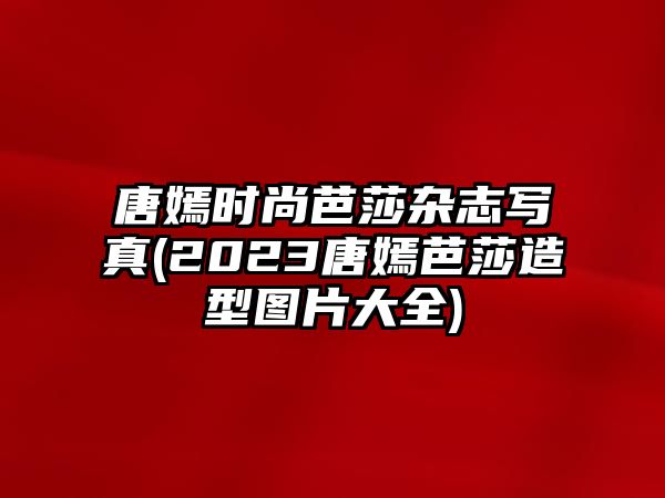 唐嫣時(shí)尚芭莎雜志寫(xiě)真(2023唐嫣芭莎造型圖片大全)