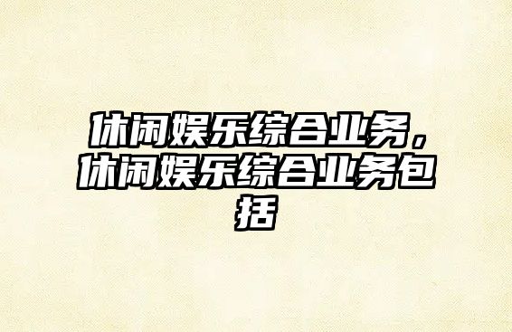 休閑娛樂(lè )綜合業(yè)務(wù)，休閑娛樂(lè )綜合業(yè)務(wù)包括