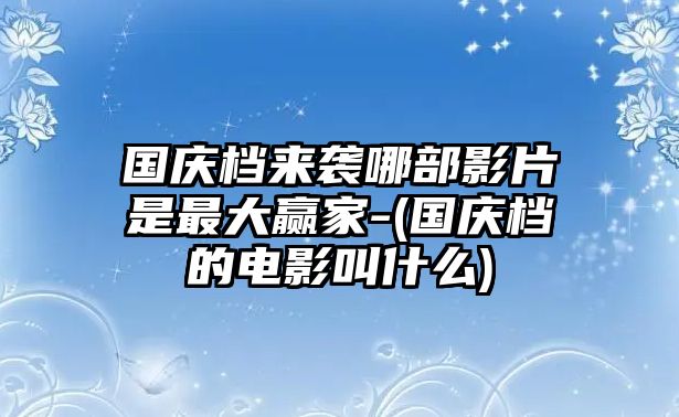 國慶檔來(lái)襲哪部影片是最大贏(yíng)家-(國慶檔的電影叫什么)