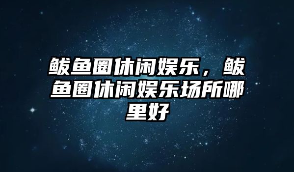 鲅魚(yú)圈休閑娛樂(lè )，鲅魚(yú)圈休閑娛樂(lè )場(chǎng)所哪里好