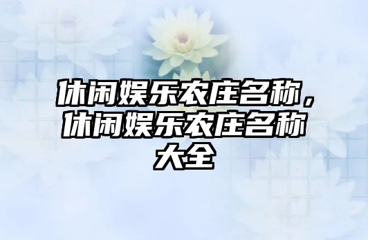 休閑娛樂(lè )農莊名稱(chēng)，休閑娛樂(lè )農莊名稱(chēng)大全