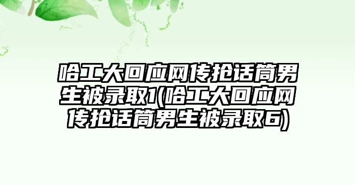 哈工大回應網(wǎng)傳搶話(huà)筒男生被錄取1(哈工大回應網(wǎng)傳搶話(huà)筒男生被錄取6)