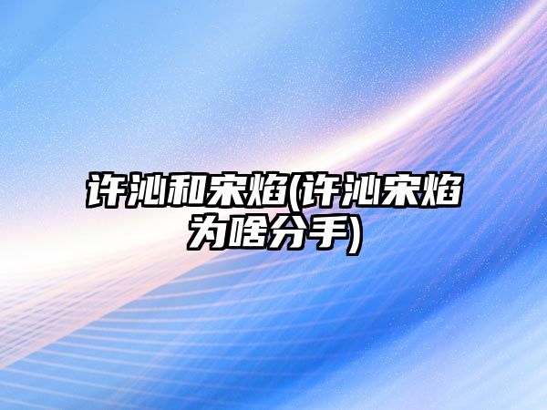 許沁和宋焰(許沁宋焰為啥分手)