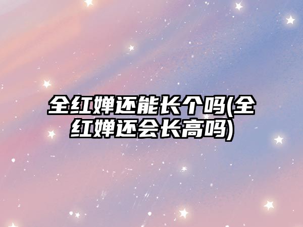 全紅嬋還能長(cháng)個(gè)嗎(全紅嬋還會(huì )長(cháng)高嗎)