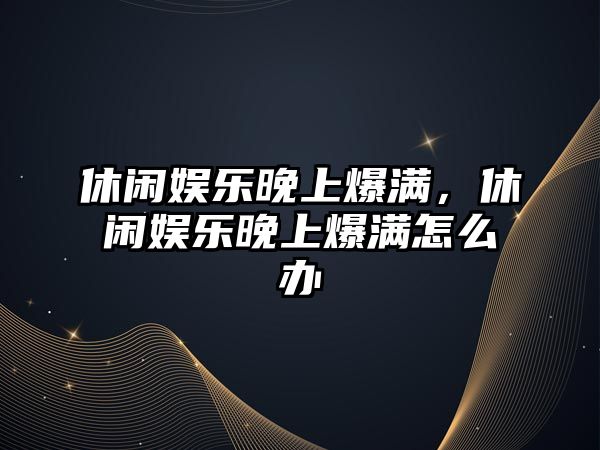 休閑娛樂(lè )晚上爆滿(mǎn)，休閑娛樂(lè )晚上爆滿(mǎn)怎么辦