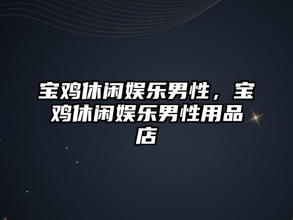 寶雞休閑娛樂(lè )男性，寶雞休閑娛樂(lè )男性用品店