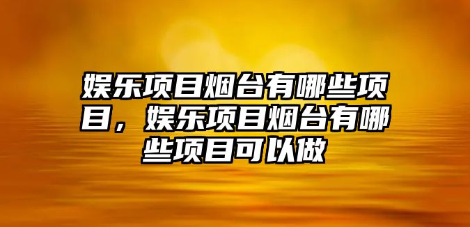 娛樂(lè )項目煙臺有哪些項目，娛樂(lè )項目煙臺有哪些項目可以做