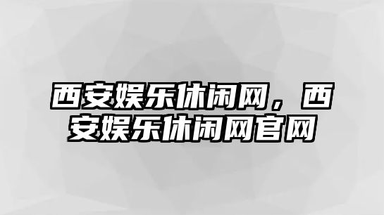 西安娛樂(lè )休閑網(wǎng)，西安娛樂(lè )休閑網(wǎng)官網(wǎng)