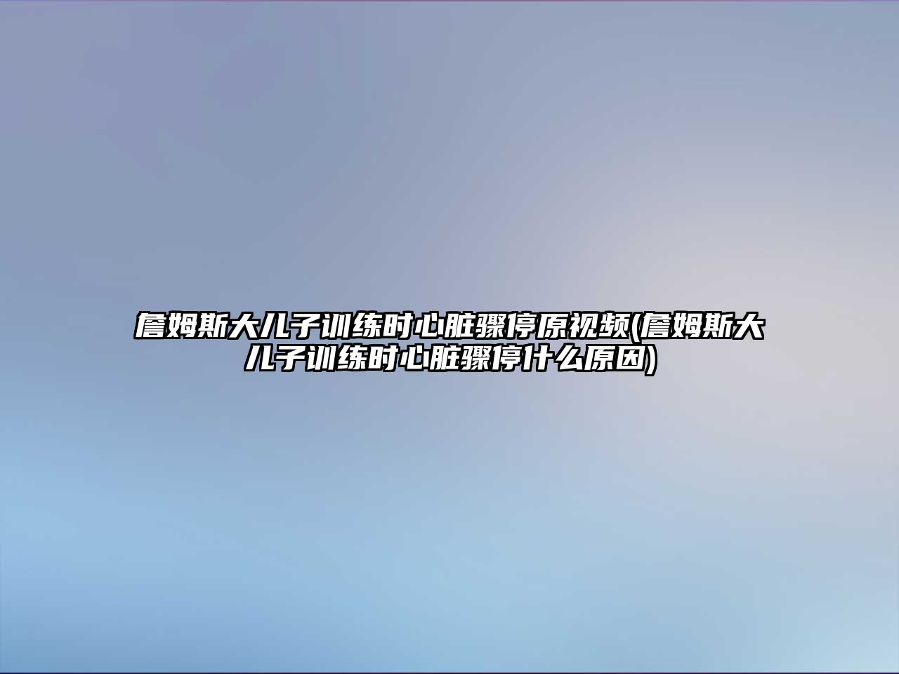 詹姆斯大兒子訓練時(shí)心臟驟停原視頻(詹姆斯大兒子訓練時(shí)心臟驟停什么原因)