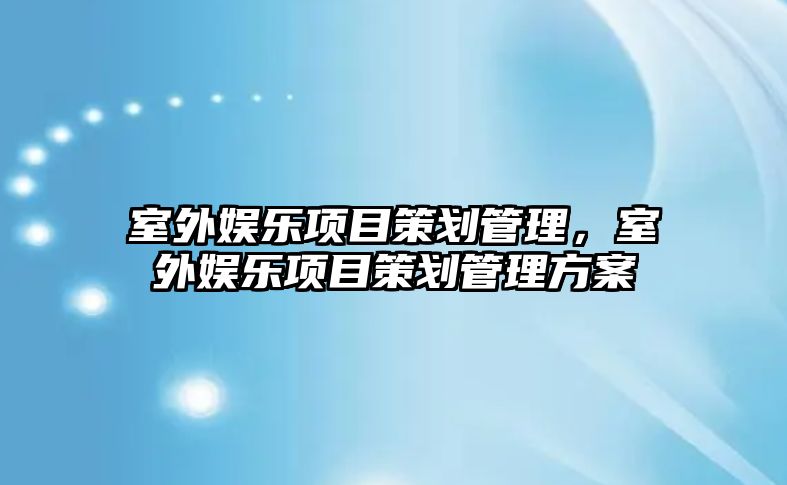 室外娛樂(lè )項目策劃管理，室外娛樂(lè )項目策劃管理方案