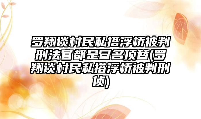 羅翔談村民私搭浮橋被判刑法官都是冒名頂替(羅翔談村民私搭浮橋被判刑偵)