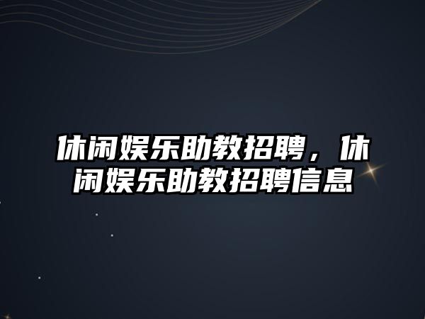 休閑娛樂(lè )助教招聘，休閑娛樂(lè )助教招聘信息