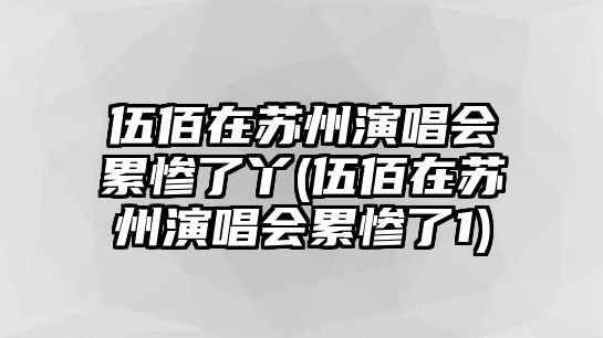 伍佰在蘇州演唱會(huì )累慘了丫(伍佰在蘇州演唱會(huì )累慘了1)