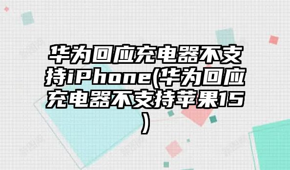 華為回應充電器不支持iPhone(華為回應充電器不支持蘋(píng)果15)