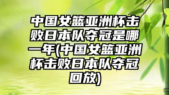 中國女籃亞洲杯擊敗日本隊奪冠是哪一年(中國女籃亞洲杯擊敗日本隊奪冠回放)