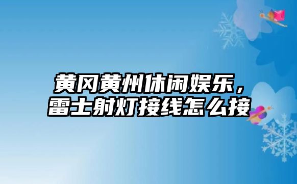 黃岡黃州休閑娛樂(lè )，雷士射燈接線(xiàn)怎么接