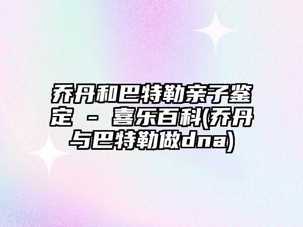 喬丹和巴特勒親子鑒定 - 喜樂(lè )百科(喬丹與巴特勒做dna)