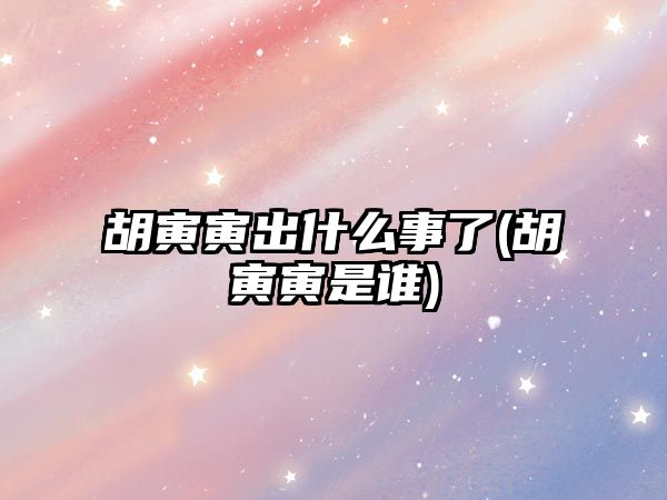 胡寅寅出什么事了(胡寅寅是誰(shuí))