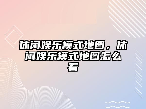 休閑娛樂(lè )模式地圖，休閑娛樂(lè )模式地圖怎么看