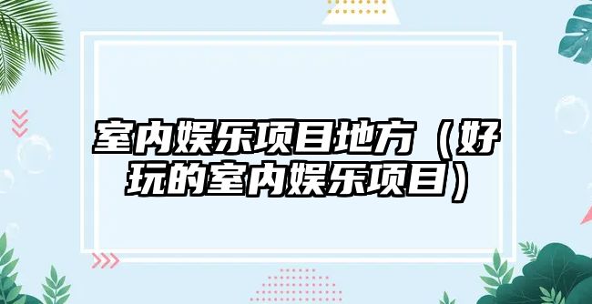 室內娛樂(lè )項目地方（好玩的室內娛樂(lè )項目）