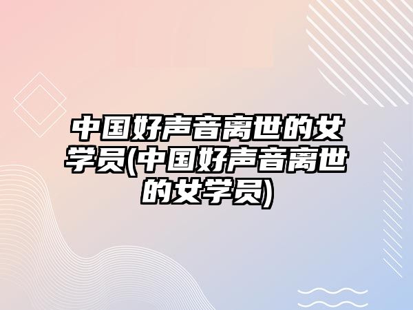 中國好聲音離世的女學(xué)員(中國好聲音離世的女學(xué)員)