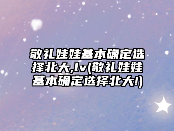 敬禮娃娃基本確定選擇北大,lv(敬禮娃娃基本確定選擇北大!)