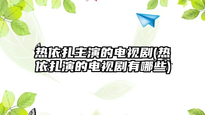 熱依扎主演的電視劇(熱依扎演的電視劇有哪些)