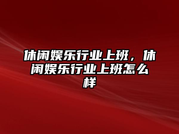 休閑娛樂(lè )行業(yè)上班，休閑娛樂(lè )行業(yè)上班怎么樣