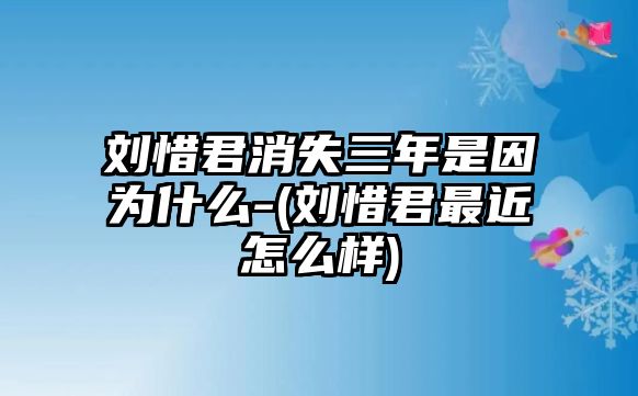 劉惜君消失三年是因為什么-(劉惜君最近怎么樣)