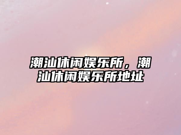 潮汕休閑娛樂(lè )所，潮汕休閑娛樂(lè )所地址