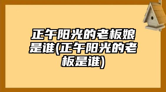 正午陽(yáng)光的老板娘是誰(shuí)(正午陽(yáng)光的老板是誰(shuí))