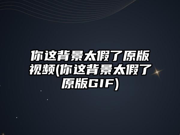 你這背景太假了原版視頻(你這背景太假了原版GIF)