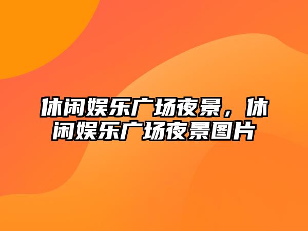 休閑娛樂(lè )廣場(chǎng)夜景，休閑娛樂(lè )廣場(chǎng)夜景圖片