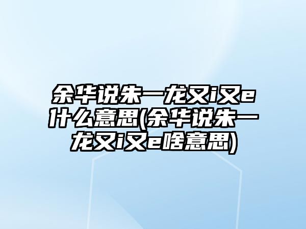 余華說(shuō)朱一龍又i又e什么意思(余華說(shuō)朱一龍又i又e啥意思)