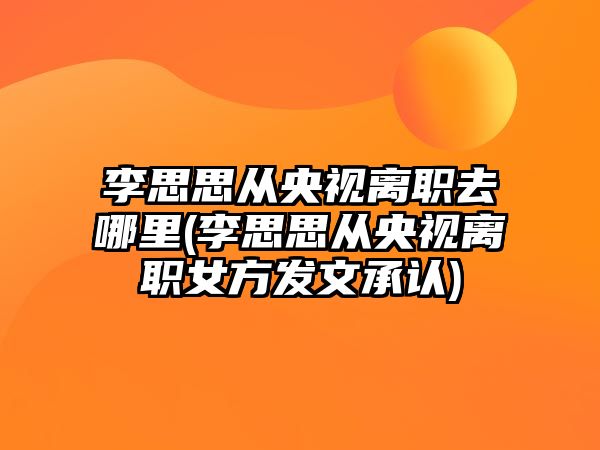 李思思從央視離職去哪里(李思思從央視離職女方發(fā)文承認)