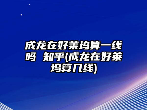 成龍在好萊塢算一線(xiàn)嗎 知乎(成龍在好萊塢算幾線(xiàn))