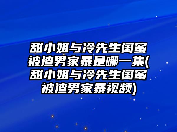 甜小姐與冷先生閨蜜被渣男家暴是哪一集(甜小姐與冷先生閨蜜被渣男家暴視頻)