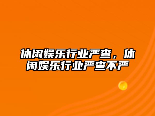 休閑娛樂(lè )行業(yè)嚴查，休閑娛樂(lè )行業(yè)嚴查不嚴