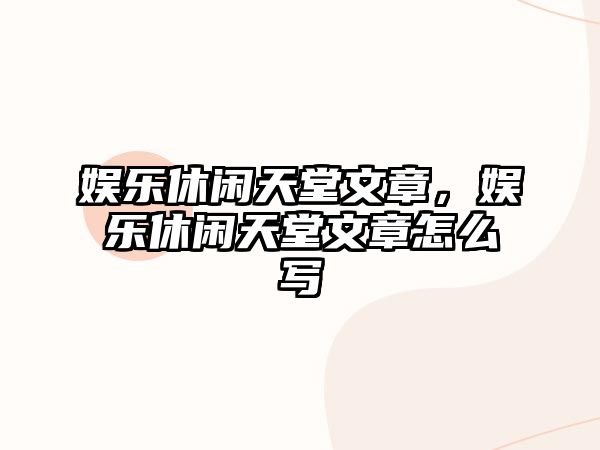 娛樂(lè )休閑天堂文章，娛樂(lè )休閑天堂文章怎么寫(xiě)