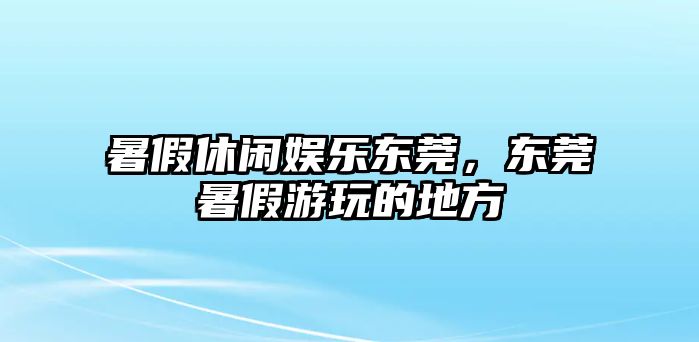 暑假休閑娛樂(lè )東莞，東莞暑假游玩的地方