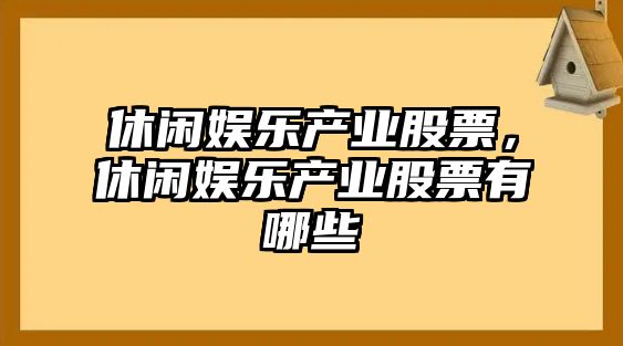 休閑娛樂(lè )產(chǎn)業(yè)股票，休閑娛樂(lè )產(chǎn)業(yè)股票有哪些