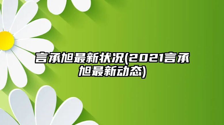 言承旭最新?tīng)顩r(2021言承旭最新動(dòng)態(tài))