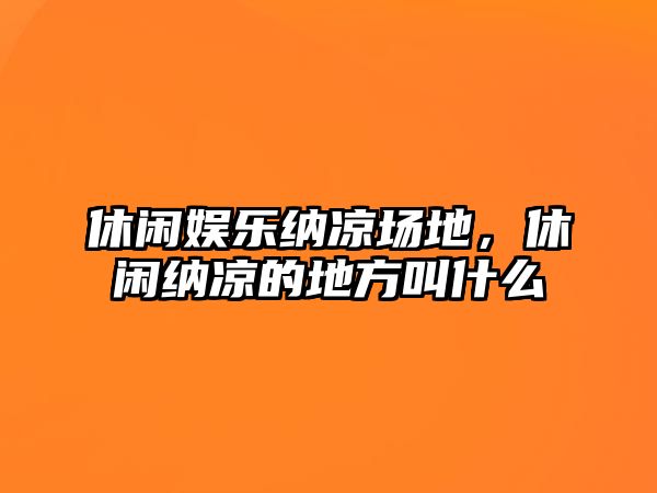 休閑娛樂(lè )納涼場(chǎng)地，休閑納涼的地方叫什么