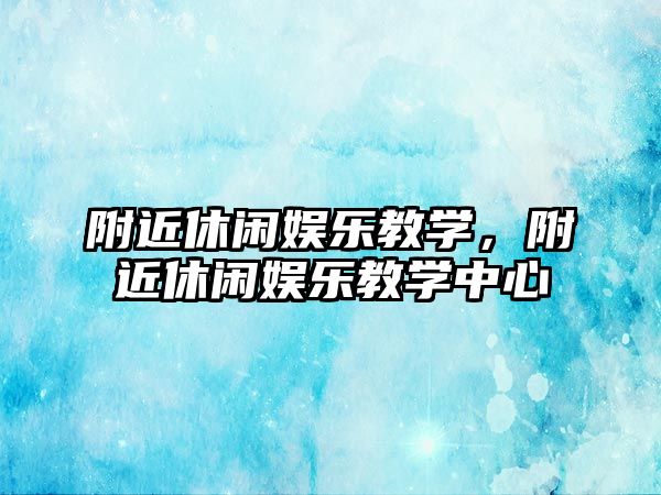 附近休閑娛樂(lè )教學(xué)，附近休閑娛樂(lè )教學(xué)中心