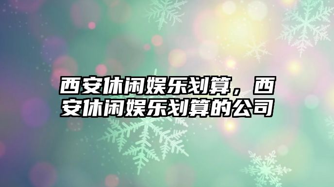 西安休閑娛樂(lè )劃算，西安休閑娛樂(lè )劃算的公司