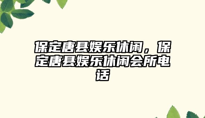 保定唐縣娛樂(lè )休閑，保定唐縣娛樂(lè )休閑會(huì )所電話(huà)