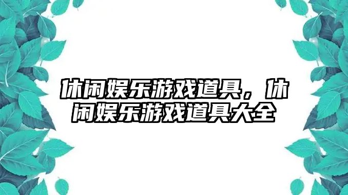 休閑娛樂(lè )游戲道具，休閑娛樂(lè )游戲道具大全