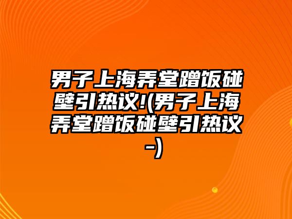 男子上海弄堂蹭飯碰壁引熱議!(男子上海弄堂蹭飯碰壁引熱議 -)