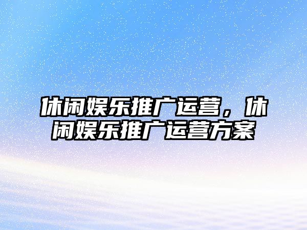 休閑娛樂(lè )推廣運營(yíng)，休閑娛樂(lè )推廣運營(yíng)方案